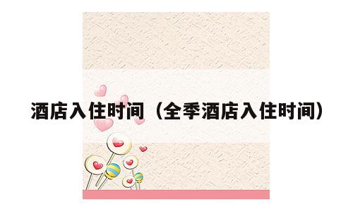酒店入住时间（全季酒店入住时间）