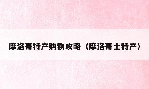 摩洛哥特产购物攻略（摩洛哥土特产）