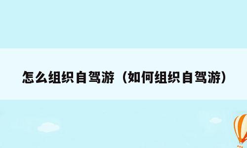 怎么组织自驾游（如何组织自驾游）