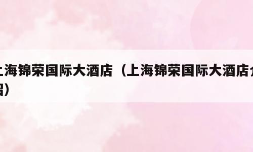 上海锦荣国际大酒店（上海锦荣国际大酒店介绍）