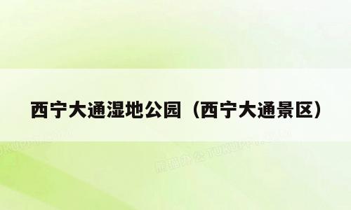 西宁大通湿地公园（西宁大通景区）