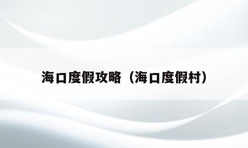 海口度假攻略（海口度假村）