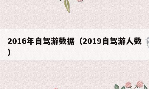 2016年自驾游数据（2019自驾游人数）