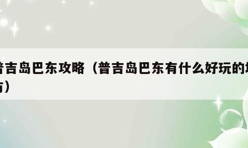 普吉岛巴东攻略（普吉岛巴东有什么好玩的地方）