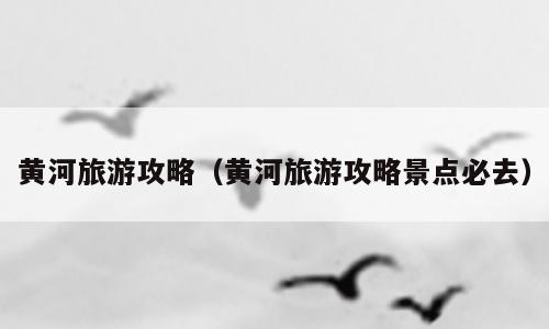 黄河旅游攻略（黄河旅游攻略景点必去）