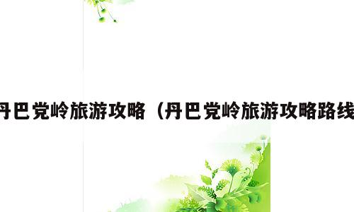 丹巴党岭旅游攻略（丹巴党岭旅游攻略路线）