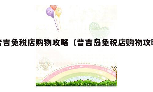 普吉免税店购物攻略（普吉岛免税店购物攻略）