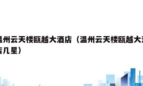温州云天楼瓯越大酒店（温州云天楼瓯越大酒店几星）