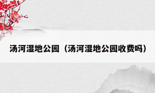 汤河湿地公园（汤河湿地公园收费吗）