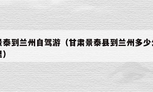 景泰到兰州自驾游（甘肃景泰县到兰州多少公里）
