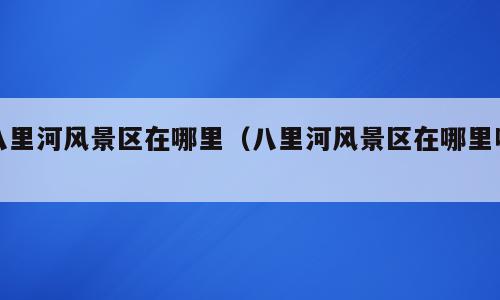 八里河风景区在哪里（八里河风景区在哪里呀）