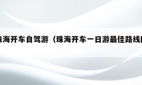 珠海开车自驾游（珠海开车一日游最佳路线图）