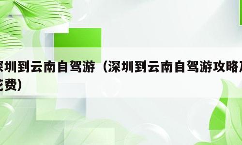 深圳到云南自驾游（深圳到云南自驾游攻略及花费）