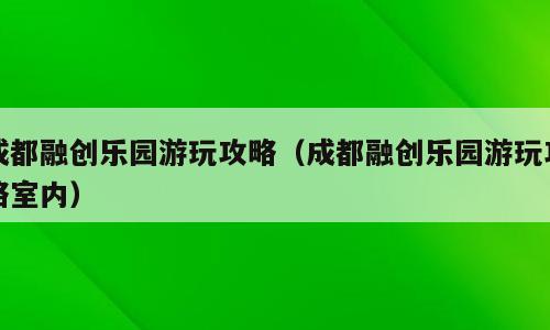 成都融创乐园游玩攻略（成都融创乐园游玩攻略室内）