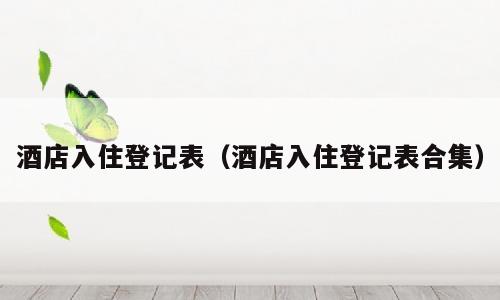 酒店入住登记表（酒店入住登记表合集）