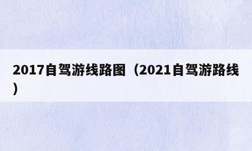2017自驾游线路图（2021自驾游路线）