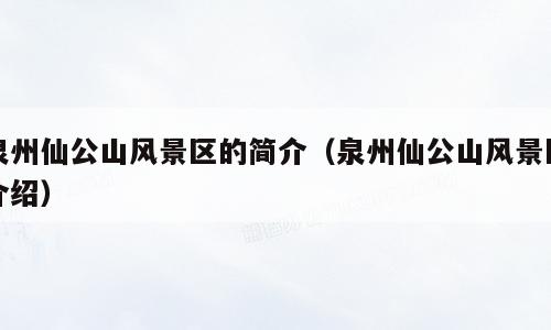 泉州仙公山风景区的简介（泉州仙公山风景区介绍）