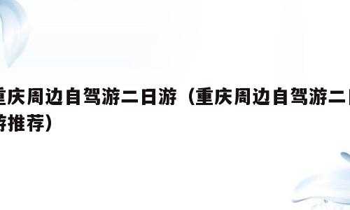 重庆周边自驾游二日游（重庆周边自驾游二日游推荐）