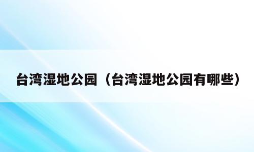 台湾湿地公园（台湾湿地公园有哪些）