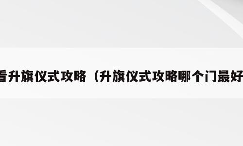 看升旗仪式攻略（升旗仪式攻略哪个门最好）