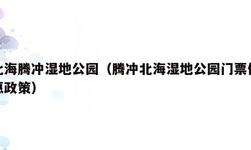 北海腾冲湿地公园（腾冲北海湿地公园门票优惠政策）