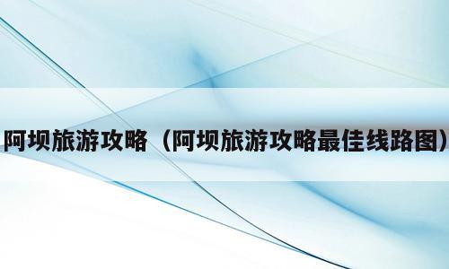 阿坝旅游攻略（阿坝旅游攻略最佳线路图）