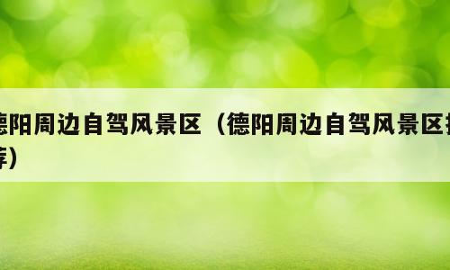 德阳周边自驾风景区（德阳周边自驾风景区推荐）
