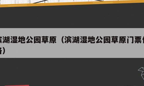 滨湖湿地公园草原（滨湖湿地公园草原门票价格）