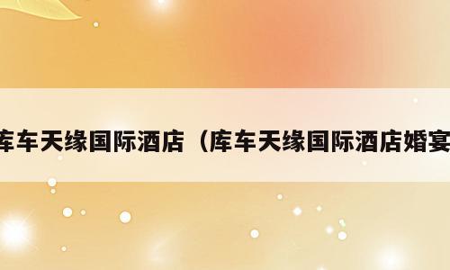 库车天缘国际酒店（库车天缘国际酒店婚宴）