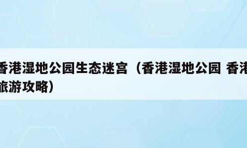 香港湿地公园生态迷宫（香港湿地公园 香港旅游攻略）