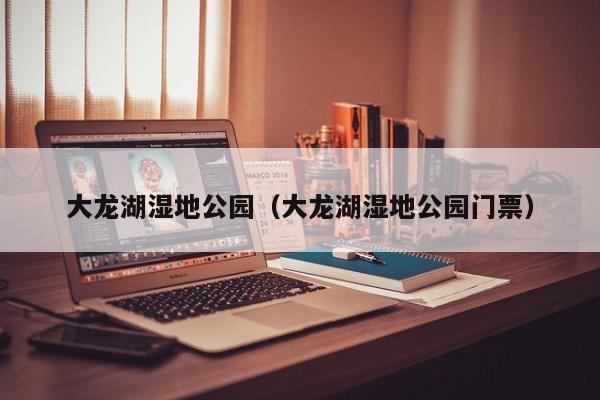 大龙湖湿地公园（大龙湖湿地公园门票）