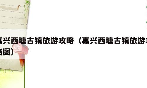 嘉兴西塘古镇旅游攻略（嘉兴西塘古镇旅游攻略图）