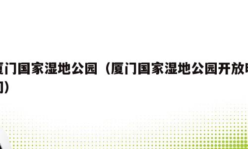 厦门国家湿地公园（厦门国家湿地公园开放时间）