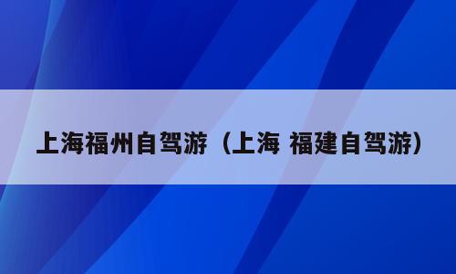 上海福州自驾游（上海 福建自驾游）