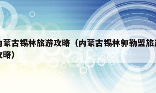 内蒙古锡林旅游攻略（内蒙古锡林郭勒盟旅游攻略）