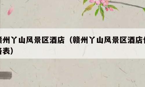 赣州丫山风景区酒店（赣州丫山风景区酒店价格表）