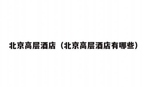 北京高层酒店（北京高层酒店有哪些）