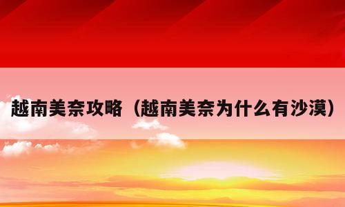 越南美奈攻略（越南美奈为什么有沙漠）