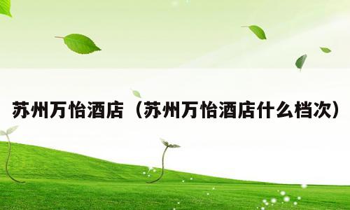 苏州万怡酒店（苏州万怡酒店什么档次）