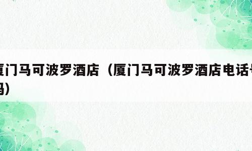 厦门马可波罗酒店（厦门马可波罗酒店电话号码）