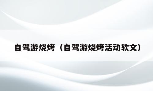 自驾游烧烤（自驾游烧烤活动软文）