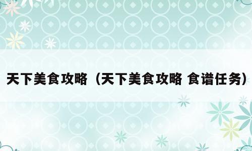 天下美食攻略（天下美食攻略 食谱任务）