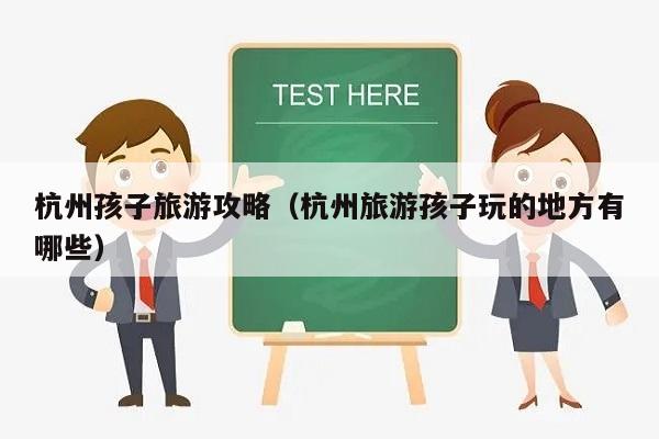 杭州孩子旅游攻略（杭州旅游孩子玩的地方有哪些）