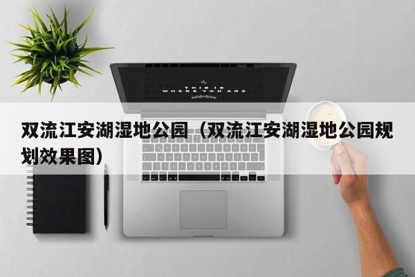 双流江安湖湿地公园（双流江安湖湿地公园规划效果图）