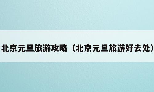 北京元旦旅游攻略（北京元旦旅游好去处）