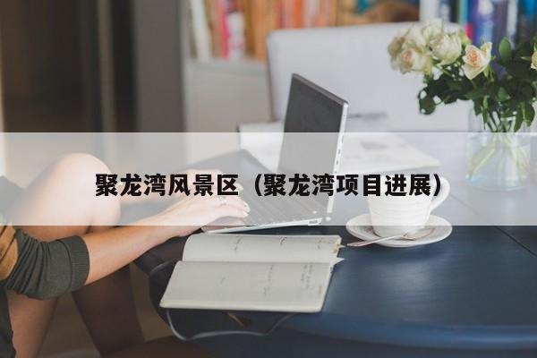 聚龙湾风景区（聚龙湾项目进展）