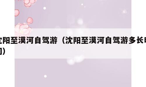 沈阳至漠河自驾游（沈阳至漠河自驾游多长时间）