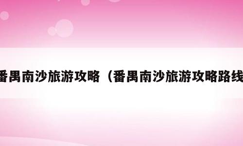 番禺南沙旅游攻略（番禺南沙旅游攻略路线）