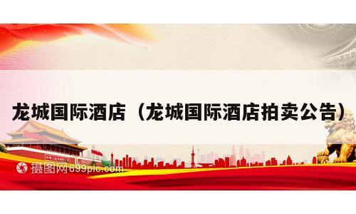 龙城国际酒店（龙城国际酒店拍卖公告）