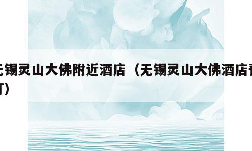 无锡灵山大佛附近酒店（无锡灵山大佛酒店预订）
